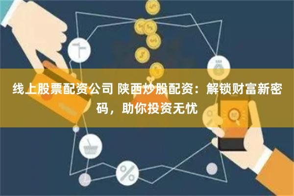 线上股票配资公司 陕西炒股配资：解锁财富新密码，助你投资无忧