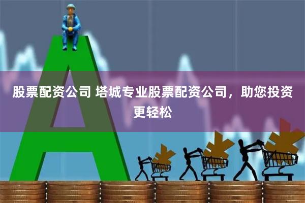 股票配资公司 塔城专业股票配资公司，助您投资更轻松