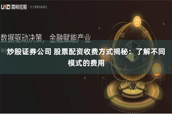 炒股证券公司 股票配资收费方式揭秘：了解不同模式的费用