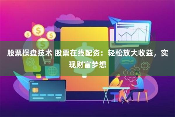 股票操盘技术 股票在线配资：轻松放大收益，实现财富梦想