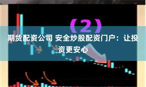 期货配资公司 安全炒股配资门户：让投资更安心