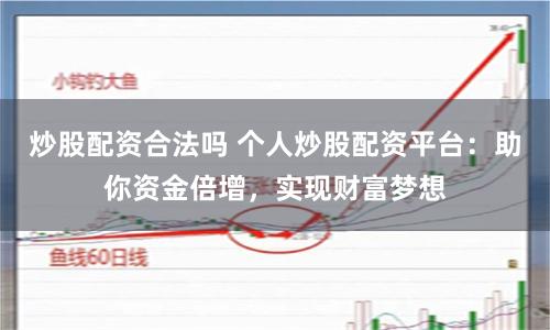 炒股配资合法吗 个人炒股配资平台：助你资金倍增，实现财富梦想