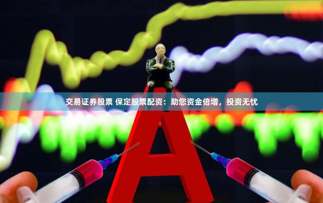 交易证券股票 保定股票配资：助您资金倍增，投资无忧