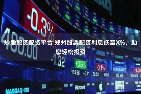 炒股配资配资平台 郑州股票配资利息低至X%，助您轻松投资
