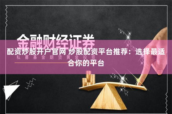 配资炒股开户官网 炒股配资平台推荐：选择最适合你的平台