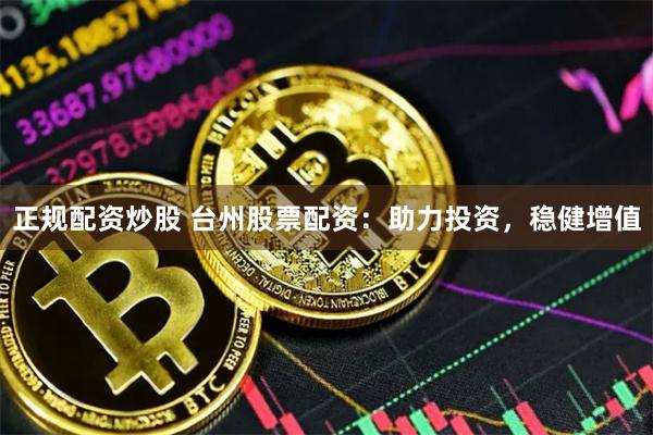 正规配资炒股 台州股票配资：助力投资，稳健增值