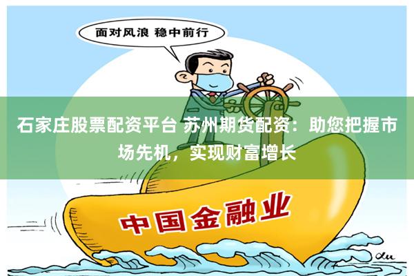 石家庄股票配资平台 苏州期货配资：助您把握市场先机，实现财富增长