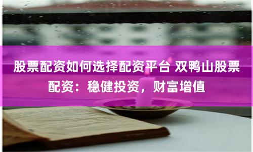 股票配资如何选择配资平台 双鸭山股票配资：稳健投资，财富增值