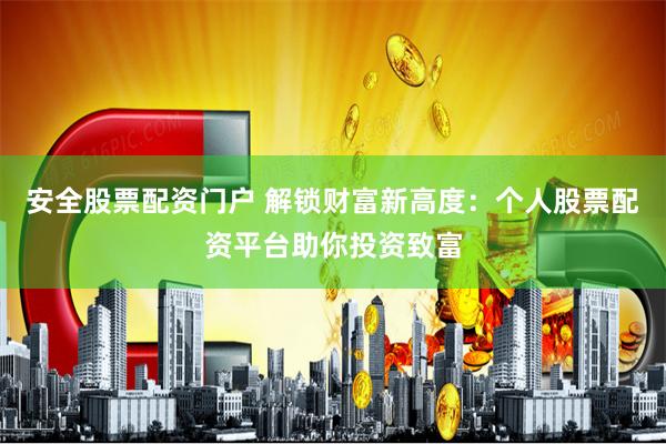 安全股票配资门户 解锁财富新高度：个人股票配资平台助你投资致富