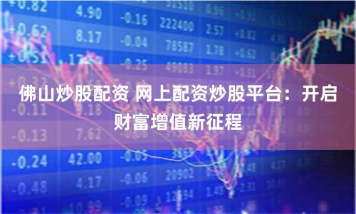 佛山炒股配资 网上配资炒股平台：开启财富增值新征程
