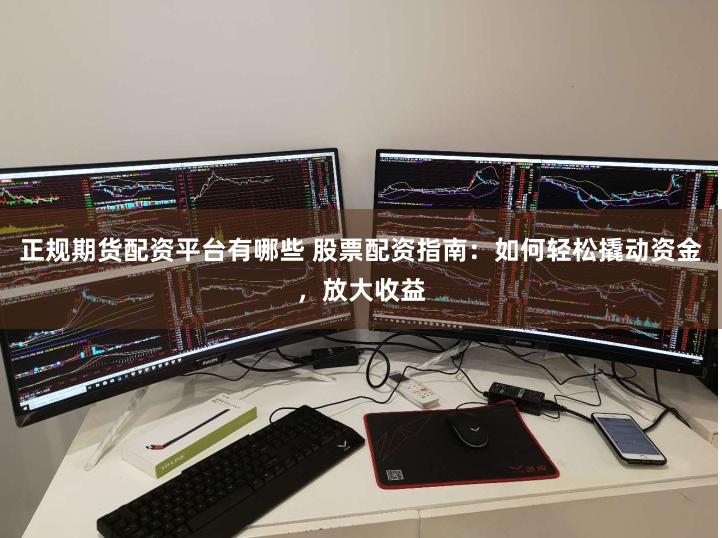 正规期货配资平台有哪些 股票配资指南：如何轻松撬动资金，放大收益