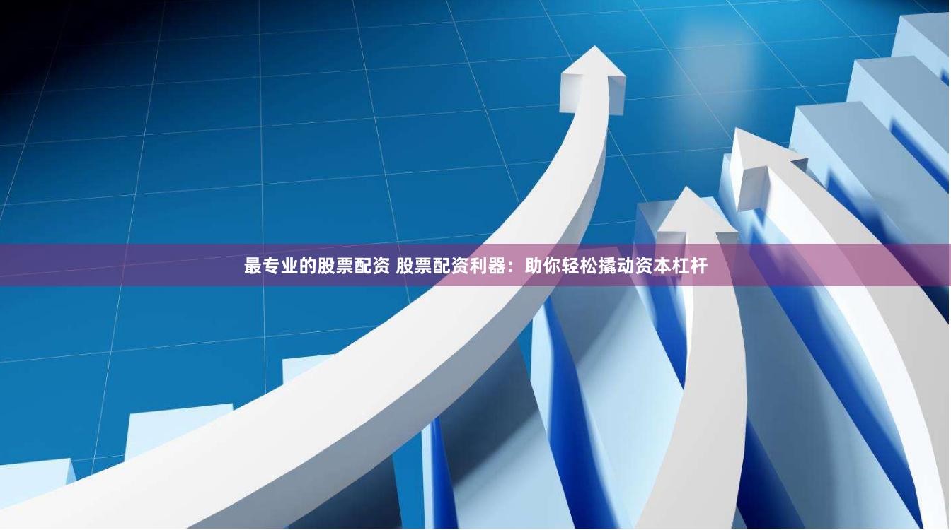 最专业的股票配资 股票配资利器：助你轻松撬动资本杠杆