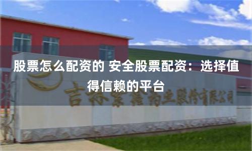 股票怎么配资的 安全股票配资：选择值得信赖的平台