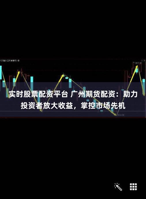 实时股票配资平台 广州期货配资：助力投资者放大收益，掌控市场先机