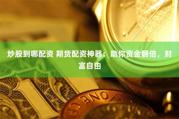 炒股到哪配资 期货配资神器：助你资金翻倍，财富自由