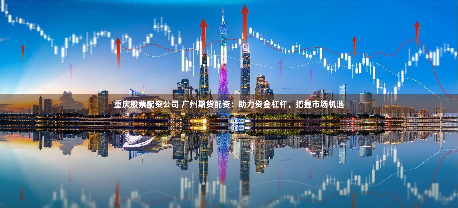 重庆股票配资公司 广州期货配资：助力资金杠杆，把握市场机遇