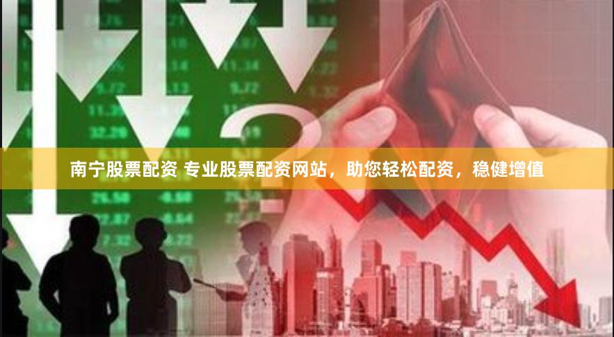 南宁股票配资 专业股票配资网站，助您轻松配资，稳健增值
