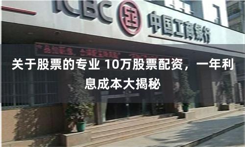 关于股票的专业 10万股票配资，一年利息成本大揭秘