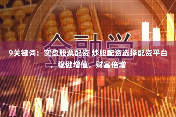 9关键词：实盘股票配资 炒股配资选择配资平台，稳健增值，财富倍增