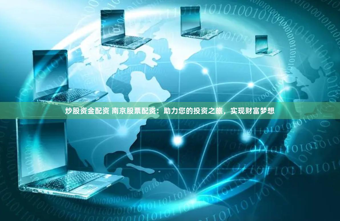 炒股资金配资 南京股票配资：助力您的投资之旅，实现财富梦想