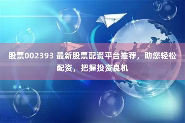 股票002393 最新股票配资平台推荐，助您轻松配资，把握投资良机