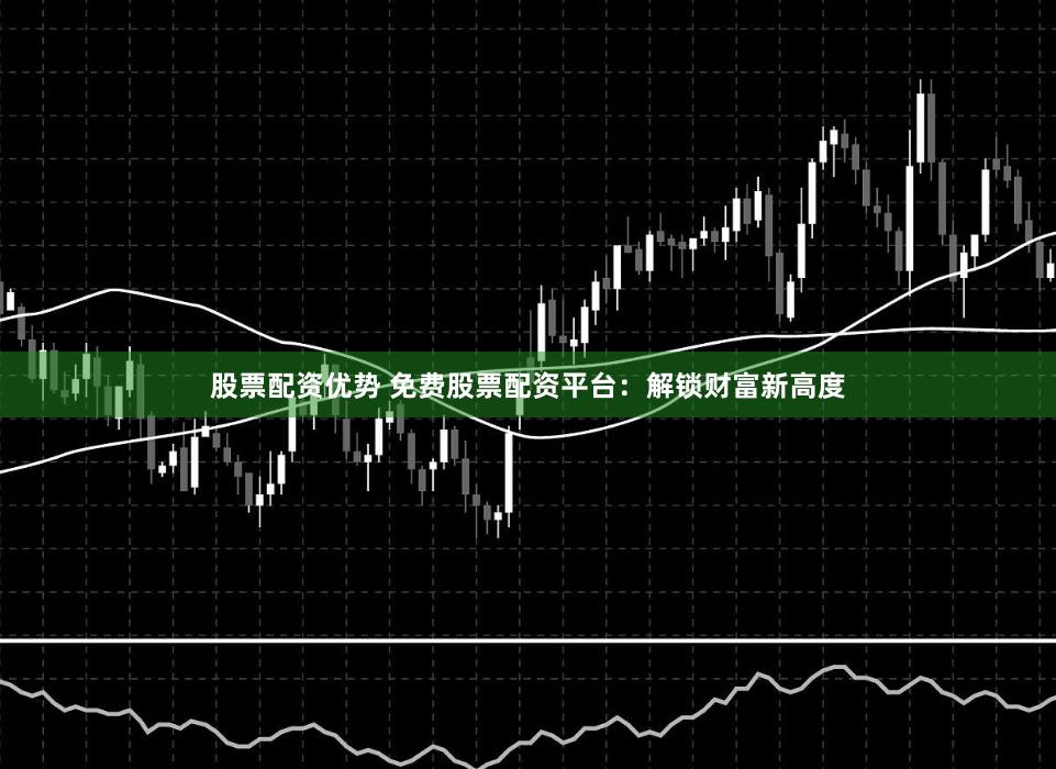 股票配资优势 免费股票配资平台：解锁财富新高度