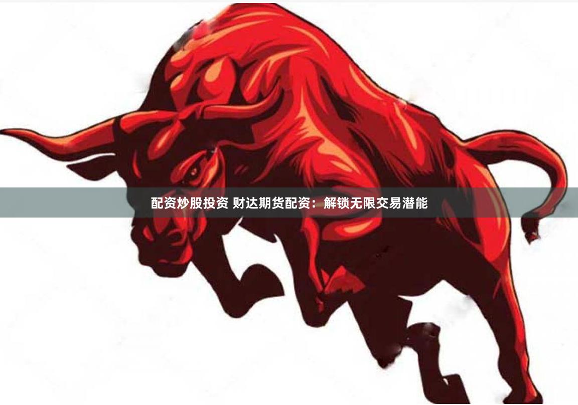 配资炒股投资 财达期货配资：解锁无限交易潜能