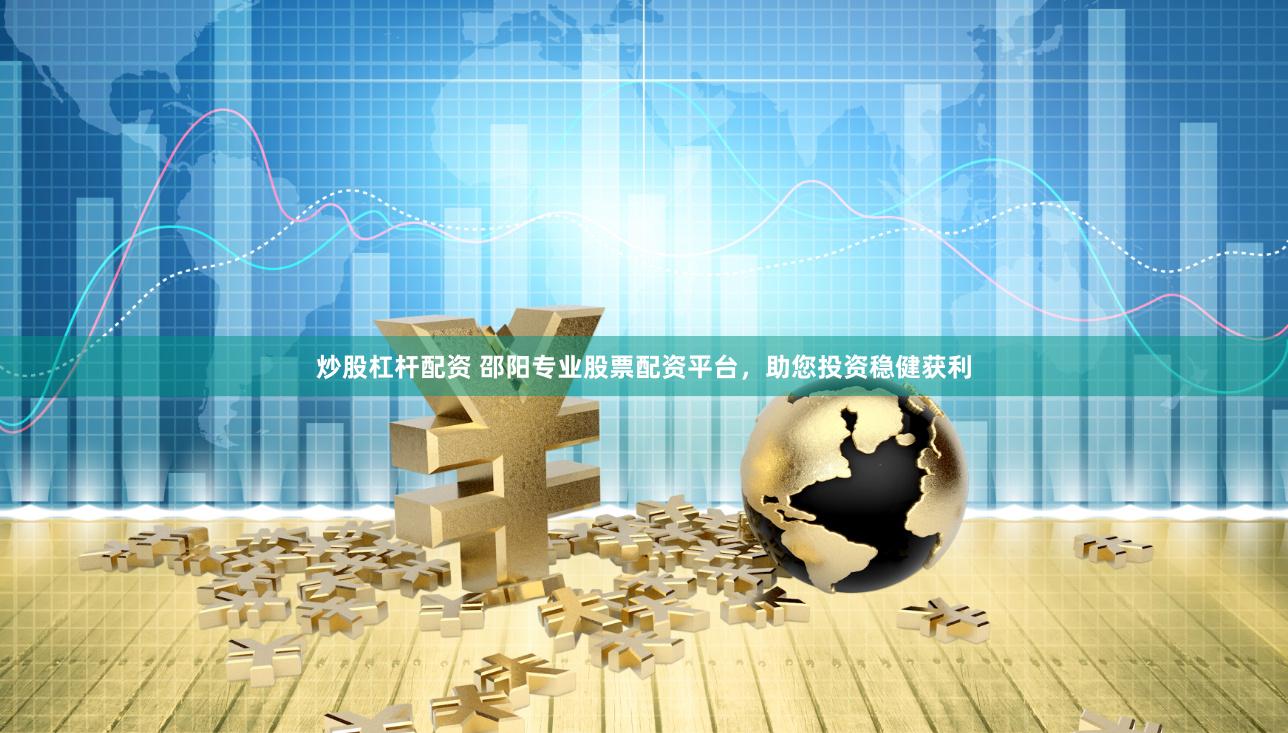 炒股杠杆配资 邵阳专业股票配资平台，助您投资稳健获利