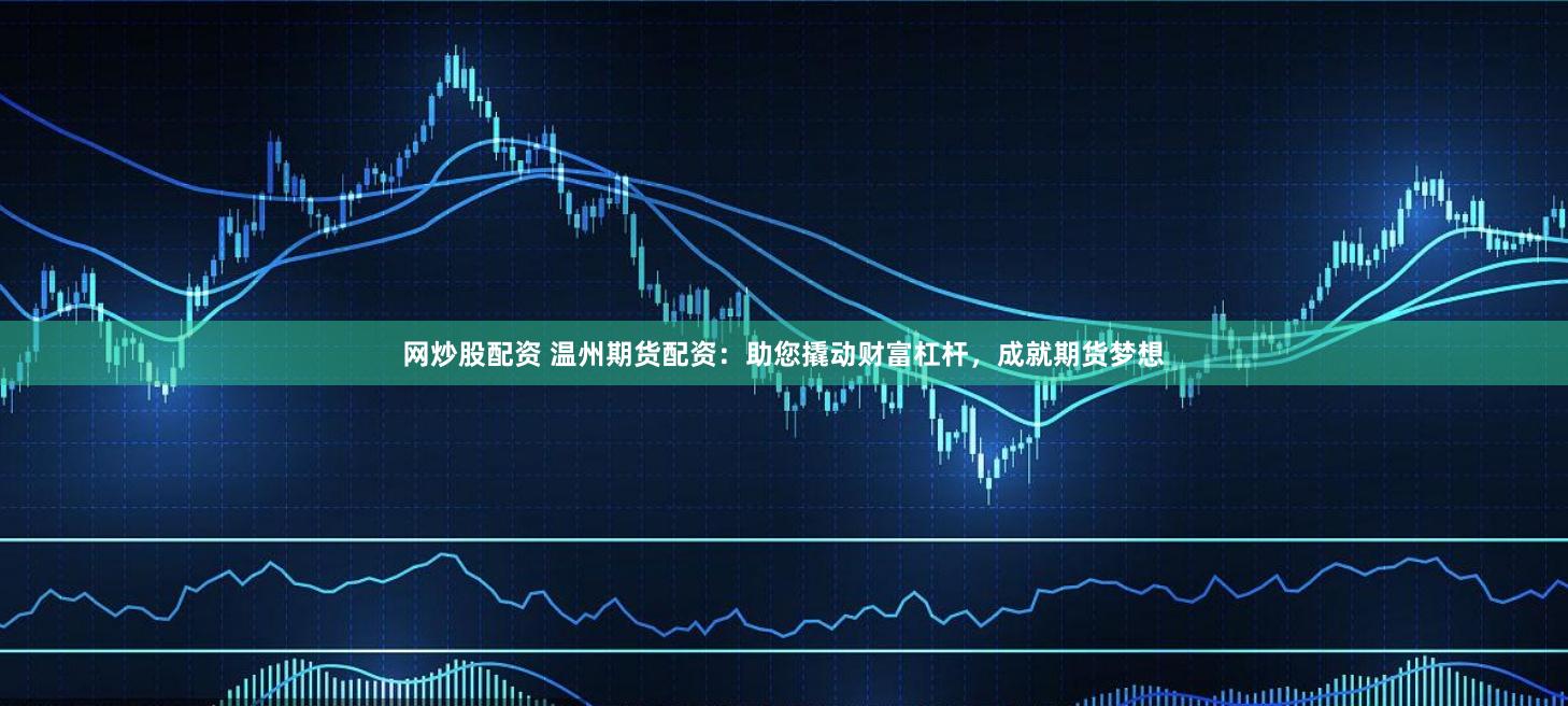 网炒股配资 温州期货配资：助您撬动财富杠杆，成就期货梦想