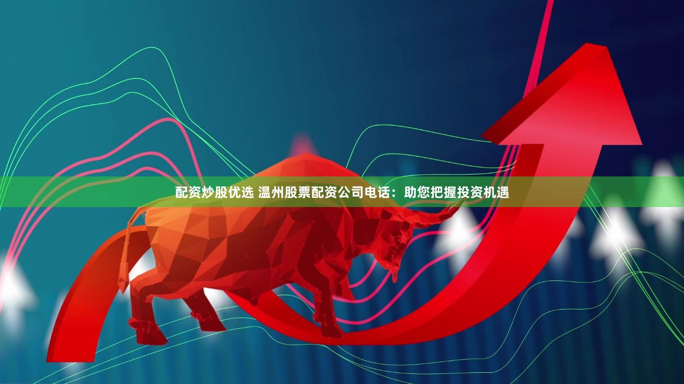配资炒股优选 温州股票配资公司电话：助您把握投资机遇