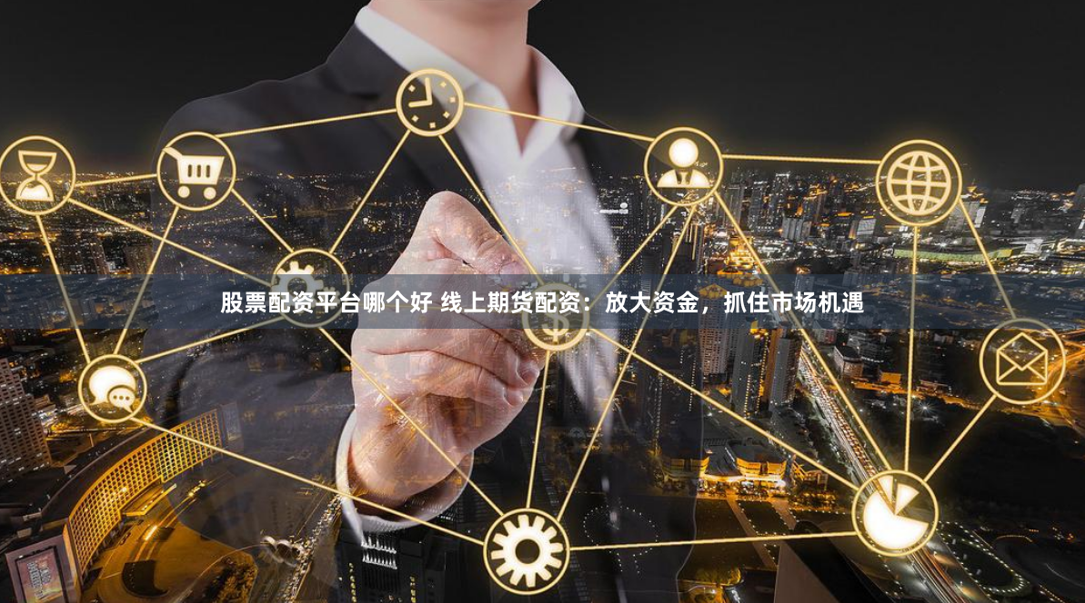 股票配资平台哪个好 线上期货配资：放大资金，抓住市场机遇