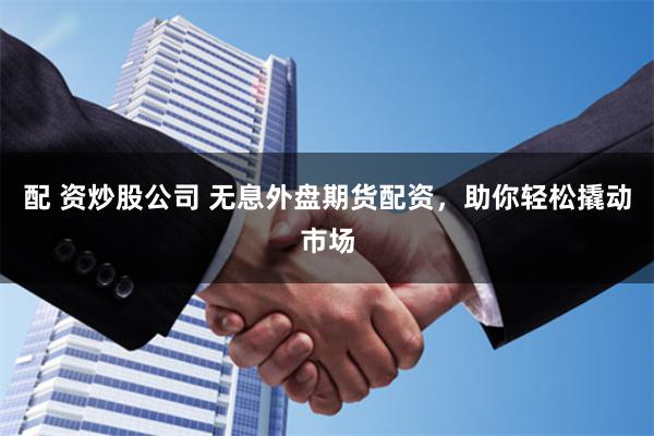 配 资炒股公司 无息外盘期货配资，助你轻松撬动市场