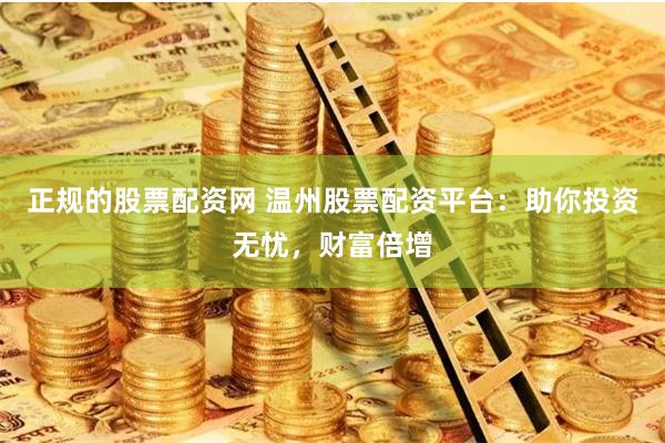 正规的股票配资网 温州股票配资平台：助你投资无忧，财富倍增
