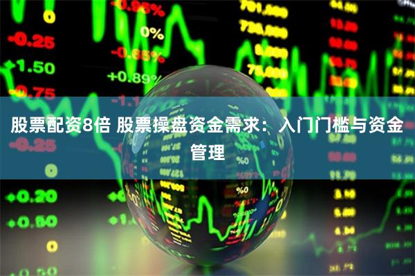 股票配资8倍 股票操盘资金需求：入门门槛与资金管理