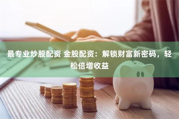 最专业炒股配资 金股配资：解锁财富新密码，轻松倍增收益