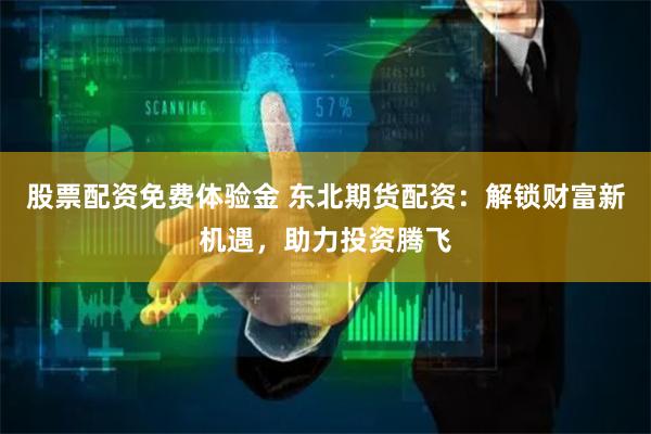 股票配资免费体验金 东北期货配资：解锁财富新机遇，助力投资腾飞