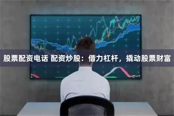 股票配资电话 配资炒股：借力杠杆，撬动股票财富
