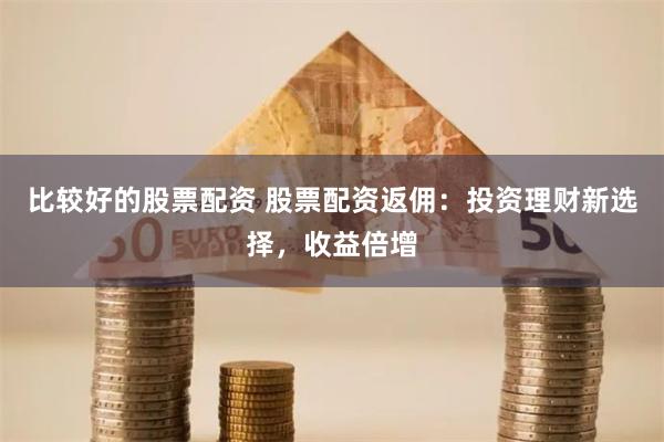 比较好的股票配资 股票配资返佣：投资理财新选择，收益倍增