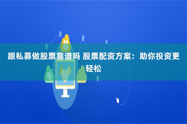 跟私募做股票靠谱吗 股票配资方案：助你投资更轻松