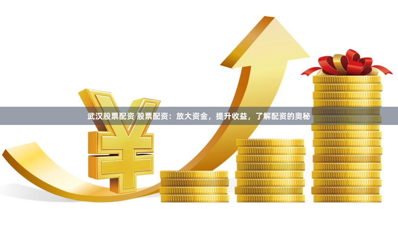 武汉股票配资 股票配资：放大资金，提升收益，了解配资的奥秘