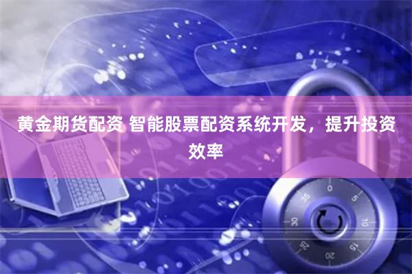 黄金期货配资 智能股票配资系统开发，提升投资效率