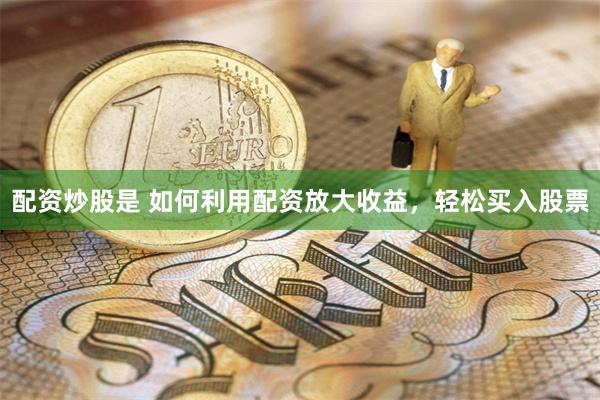 配资炒股是 如何利用配资放大收益，轻松买入股票
