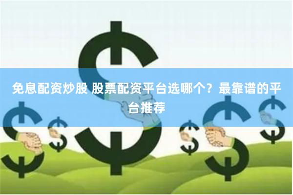 免息配资炒股 股票配资平台选哪个？最靠谱的平台推荐