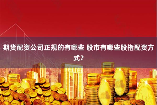 期货配资公司正规的有哪些 股市有哪些股指配资方式？