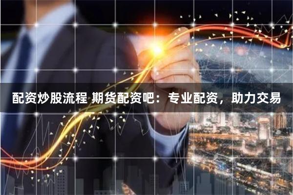 配资炒股流程 期货配资吧：专业配资，助力交易