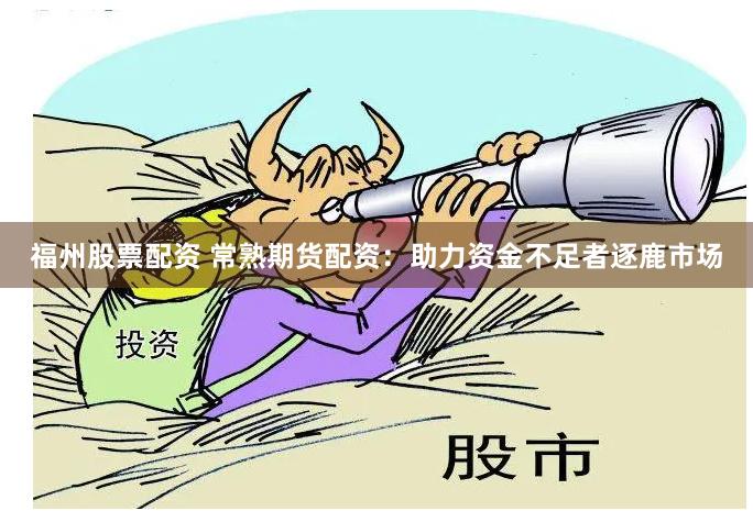 福州股票配资 常熟期货配资：助力资金不足者逐鹿市场