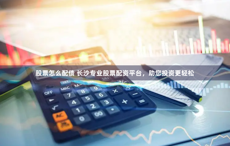 股票怎么配债 长沙专业股票配资平台，助您投资更轻松