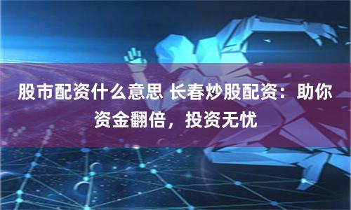股市配资什么意思 长春炒股配资：助你资金翻倍，投资无忧
