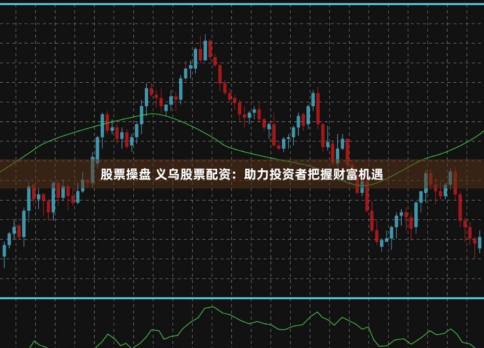 股票操盘 义乌股票配资：助力投资者把握财富机遇