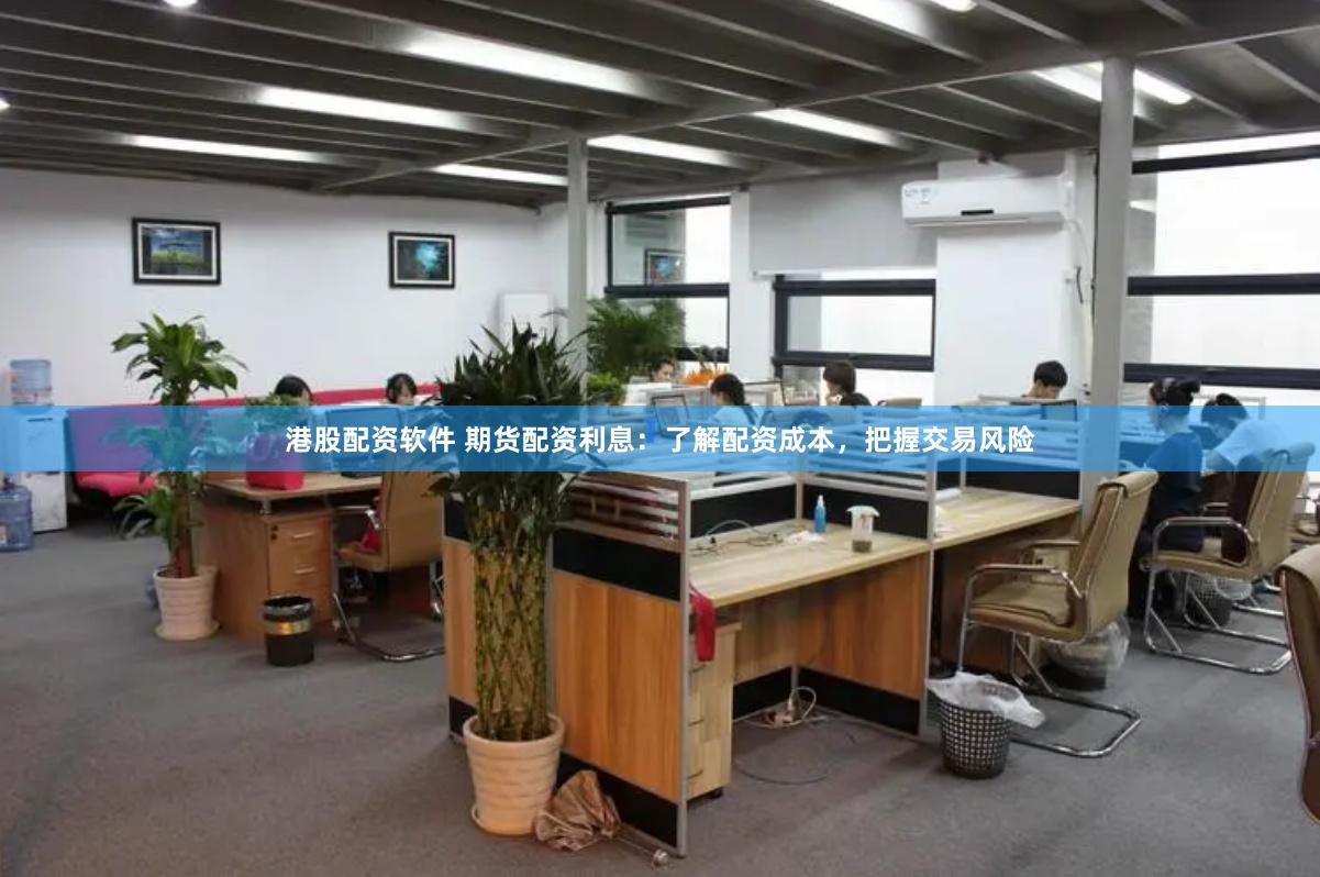 港股配资软件 期货配资利息：了解配资成本，把握交易风险